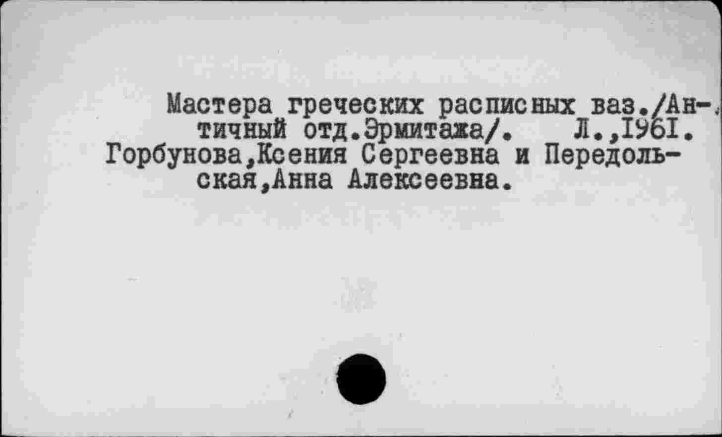 ﻿Мастера греческих расписных ваз./Ан тичный отд.Эрмитажа/. Л.,1961. Горбунова,Ксения Сергеевна и Передоль-ская,Анна Алексеевна.